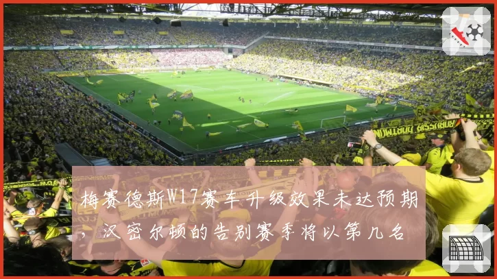 梅赛德斯W17赛车升级效果未达预期，汉密尔顿的告别赛季将以第几名收官？