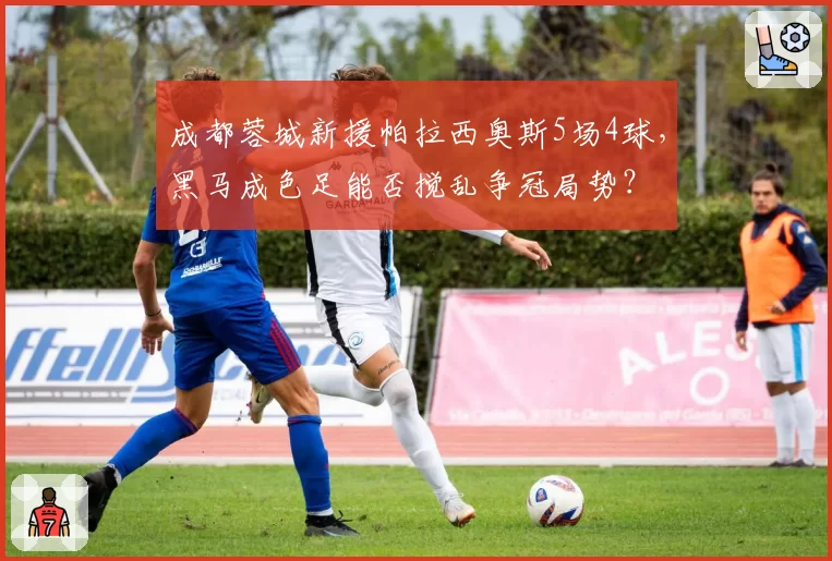 成都蓉城新援帕拉西奥斯5场4球,黑马成色足能否搅乱争冠局势?