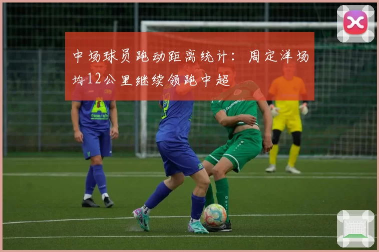 中场球员跑动距离统计：周定洋场均12公里继续领跑中超