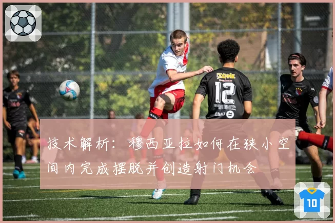技术解析:穆西亚拉如何在狭小空间内完成摆脱并创造射门机会