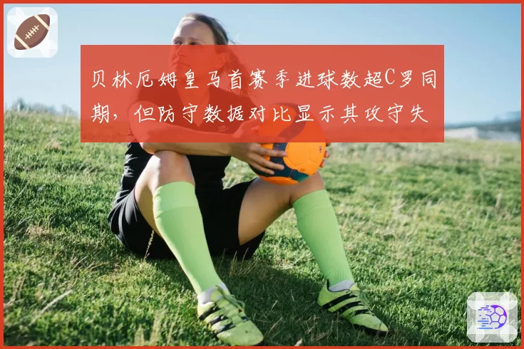 贝林厄姆皇马首赛季进球数超C罗同期,但防守数据对比显示其攻守失衡