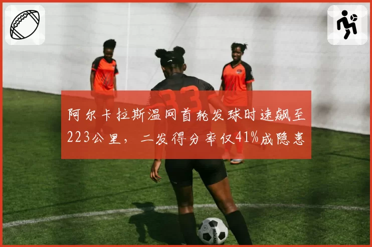 阿尔卡拉斯温网首轮发球时速飙至223公里,二发得分率仅41%成隐患