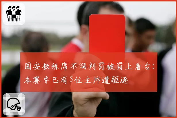 国安教练席不满判罚被罚上看台:本赛季已有5位主帅遭驱逐