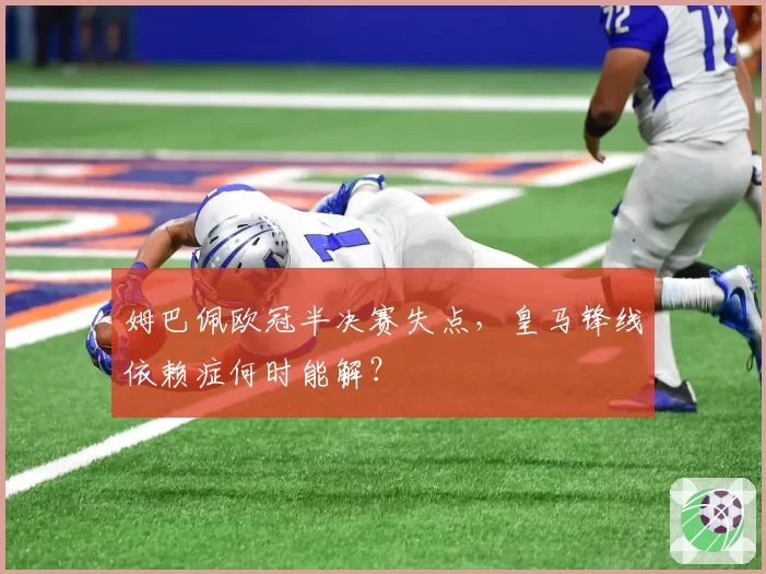 姆巴佩欧冠半决赛失点，皇马锋线依赖症何时能解？