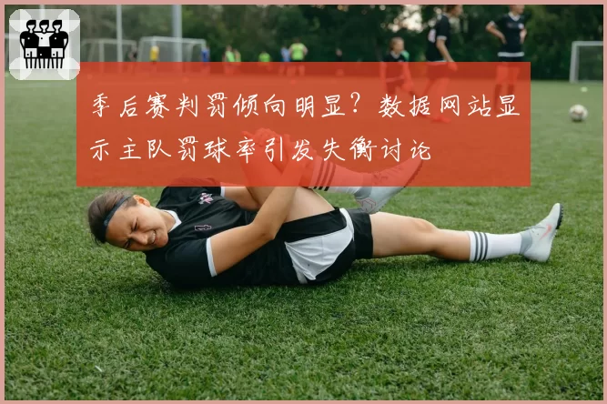 季后赛判罚倾向明显?数据网站显示主队罚球率引发失衡讨论