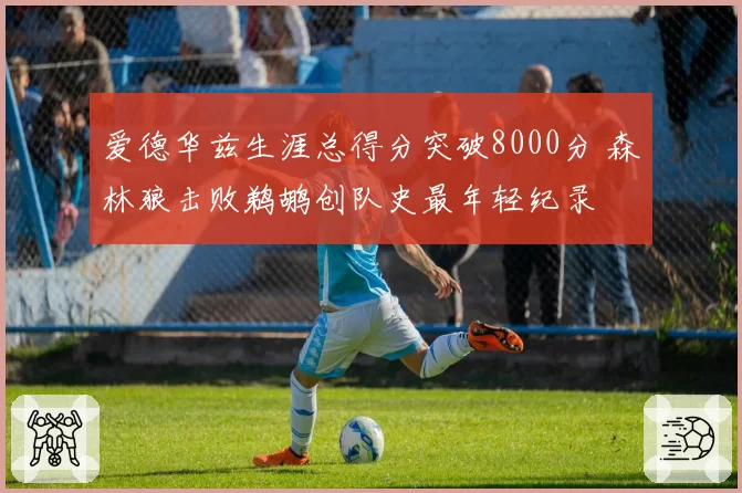 爱德华兹生涯总得分突破8000分 森林狼击败鹈鹕创队史最年轻纪录